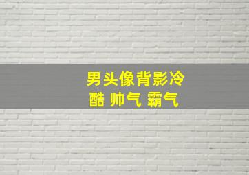 男头像背影冷酷 帅气 霸气